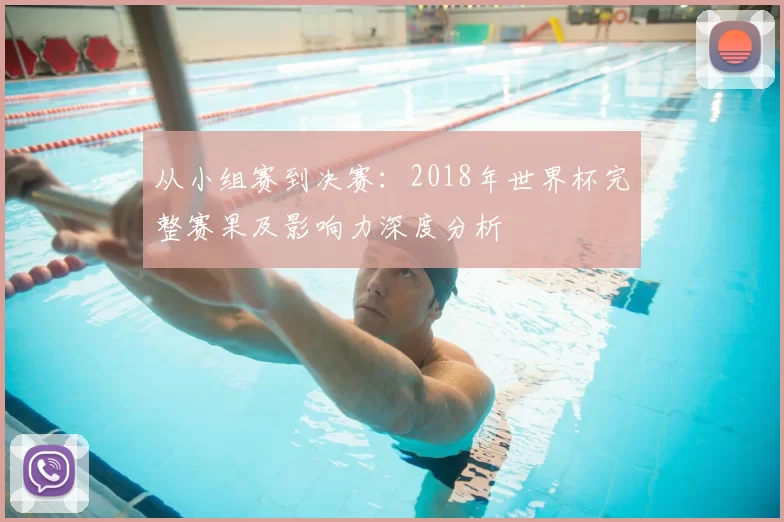 从小组赛到决赛:2018年世界杯完整赛果及影响力深度分析