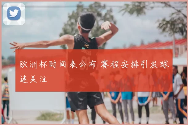 欧洲杯时间表公布 赛程安排引发球迷关注