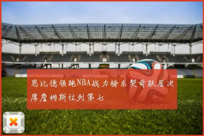 恩比德领跑NBA战力榜东契奇跃居次席詹姆斯位列第七