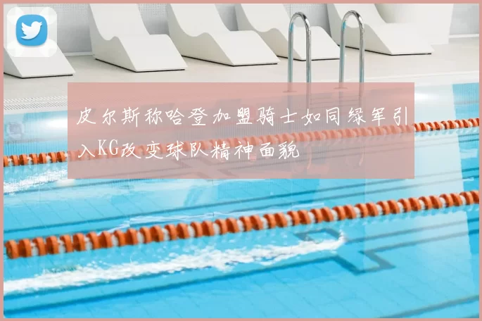 皮尔斯称哈登加盟骑士如同绿军引入KG改变球队精神面貌