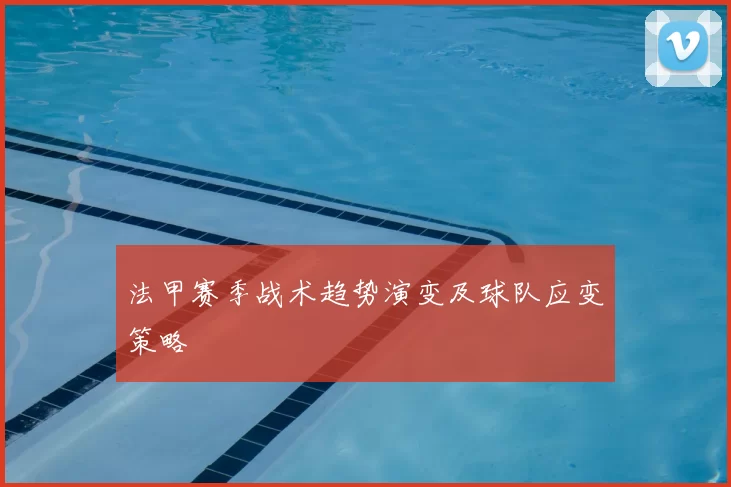 法甲赛季战术趋势演变及球队应变策略