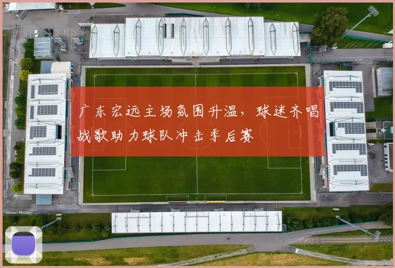 广东宏远主场氛围升温,球迷齐唱战歌助力球队冲击季后赛