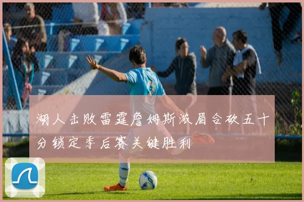 湖人击败雷霆詹姆斯浓眉合砍五十分锁定季后赛关键胜利