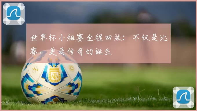 世界杯小组赛全程回放:不仅是比赛,更是传奇的诞生