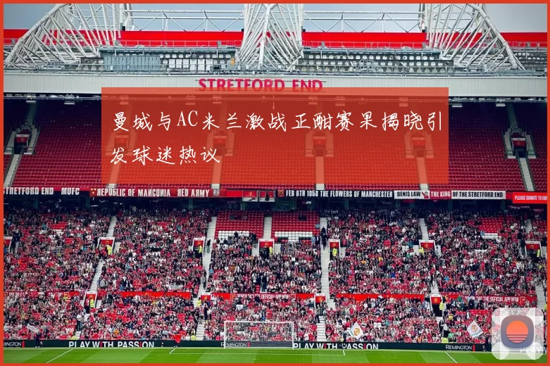 曼城与AC米兰激战正酣赛果揭晓引发球迷热议