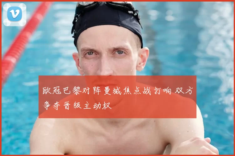 欧冠巴黎对阵曼城焦点战打响 双方争夺晋级主动权