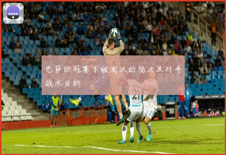 巴萨欧冠赛季被淘汰的场次及对手战术分析