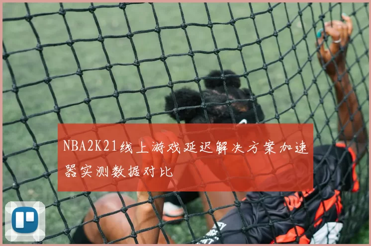 NBA2K21线上游戏延迟解决方案加速器实测数据对比