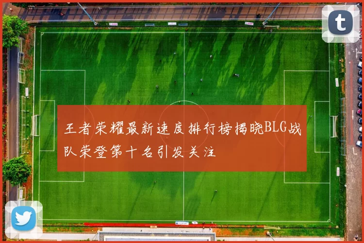 王者荣耀最新速度排行榜揭晓BLG战队荣登第十名引发关注
