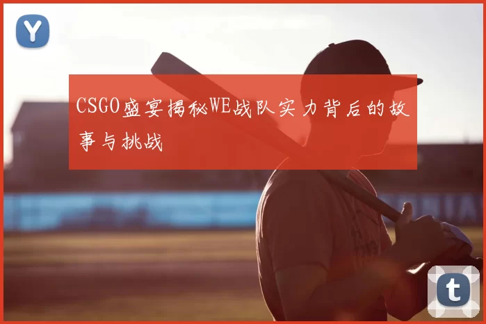 CSGO盛宴揭秘WE战队实力背后的故事与挑战