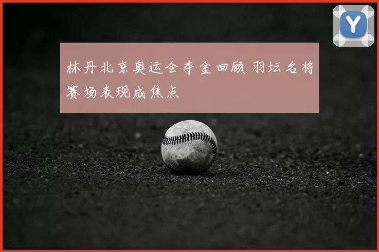 林丹北京奥运会夺金回顾 羽坛名将赛场表现成焦点