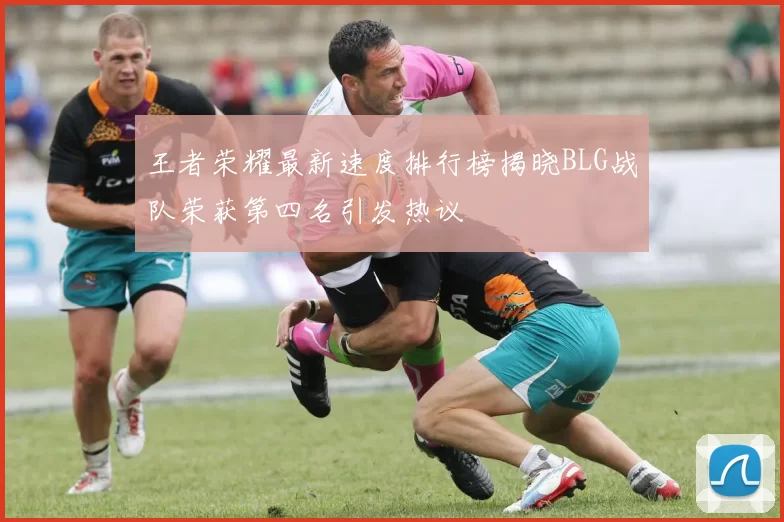 王者荣耀最新速度排行榜揭晓BLG战队荣获第四名引发热议