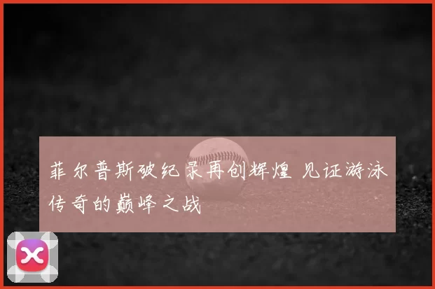 菲尔普斯破纪录再创辉煌 见证游泳传奇的巅峰之战
