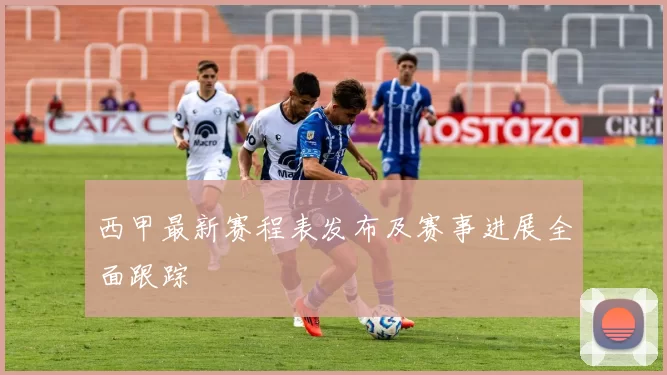 西甲最新赛程表发布及赛事进展全面跟踪