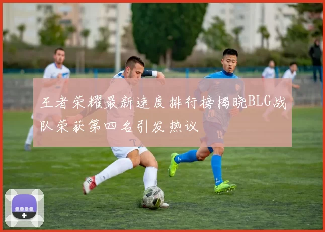 王者荣耀最新速度排行榜揭晓BLG战队荣获第四名引发热议