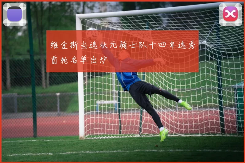 维金斯当选状元骑士队十四年选秀首轮名单出炉