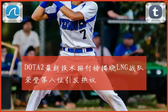 DOTA2最新技术排行榜揭晓LNG战队荣登第八位引发热议