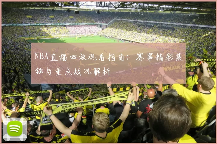 NBA直播回放观看指南:赛事精彩集锦与重点战况解析
