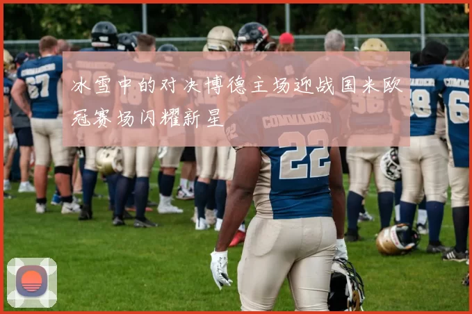冰雪中的对决博德主场迎战国米欧冠赛场闪耀新星