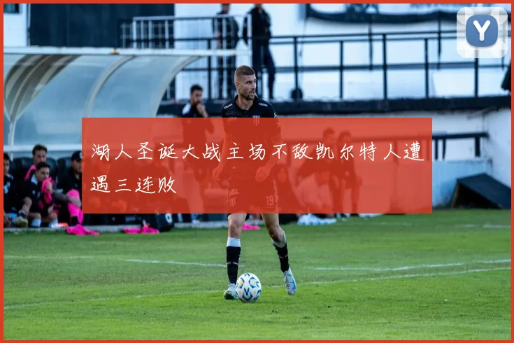 湖人圣诞大战主场不敌凯尔特人遭遇三连败