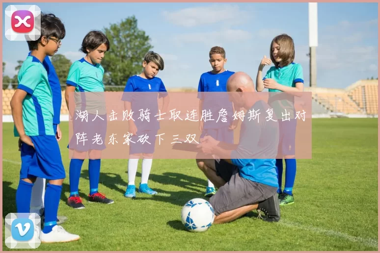 湖人击败骑士取连胜詹姆斯复出对阵老东家砍下三双