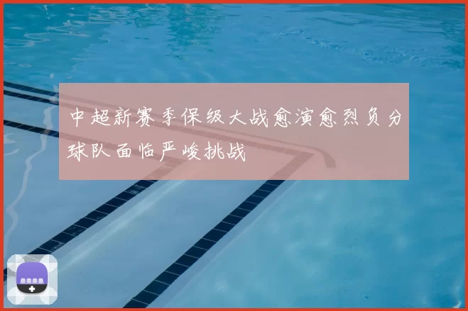 中超新赛季保级大战愈演愈烈负分球队面临严峻挑战