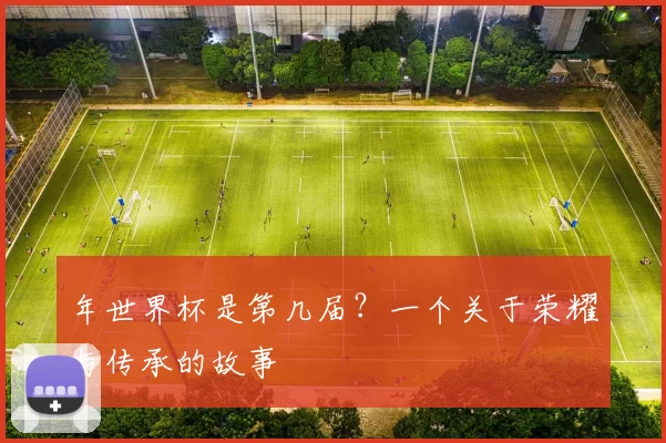 年世界杯是第几届?一个关于荣耀与传承的故事