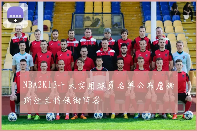 NBA2K13十大实用球员名单公布詹姆斯杜兰特领衔阵容