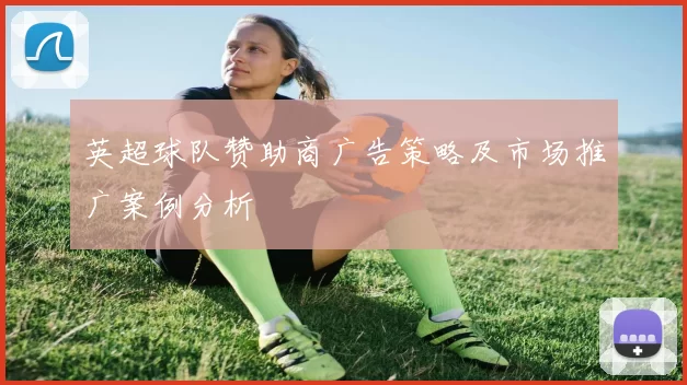 英超球队赞助商广告策略及市场推广案例分析