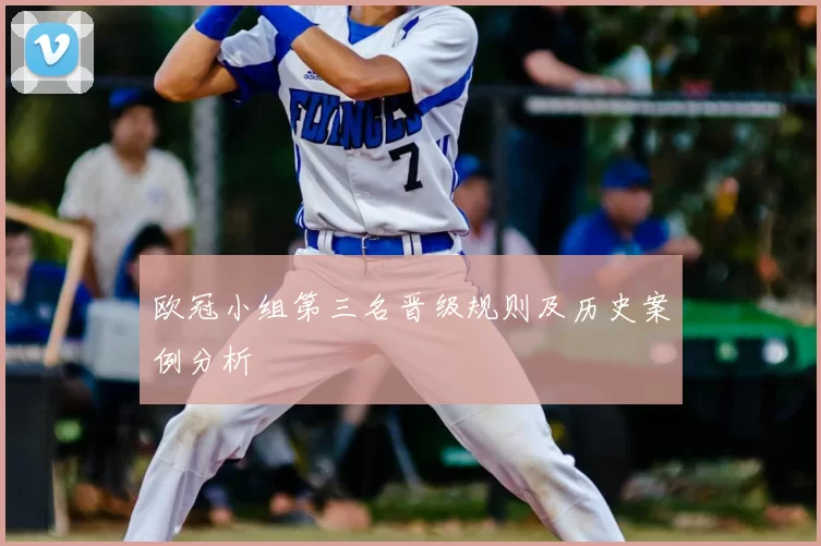 欧冠小组第三名晋级规则及历史案例分析