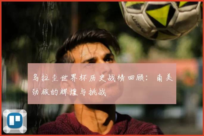乌拉圭世界杯历史战绩回顾：南美劲旅的辉煌与挑战