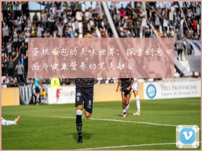蛋糕面包的美味世界：探索创意口感与健康营养的完美融合
