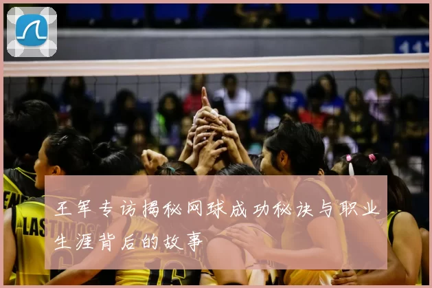 王军专访揭秘网球成功秘诀与职业生涯背后的故事