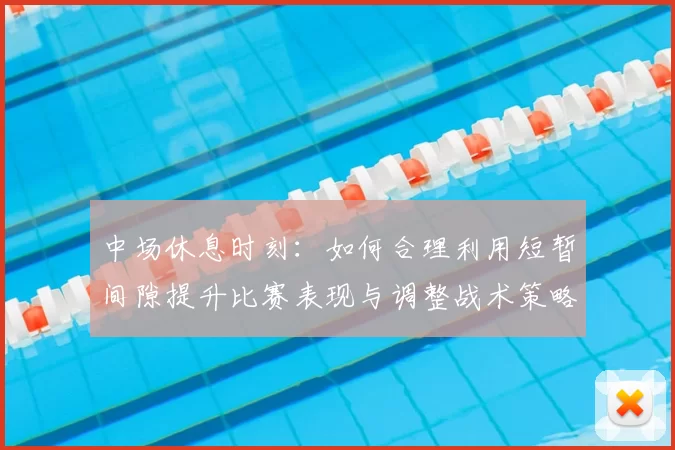 中场休息时刻：如何合理利用短暂间隙提升比赛表现与调整战术策略