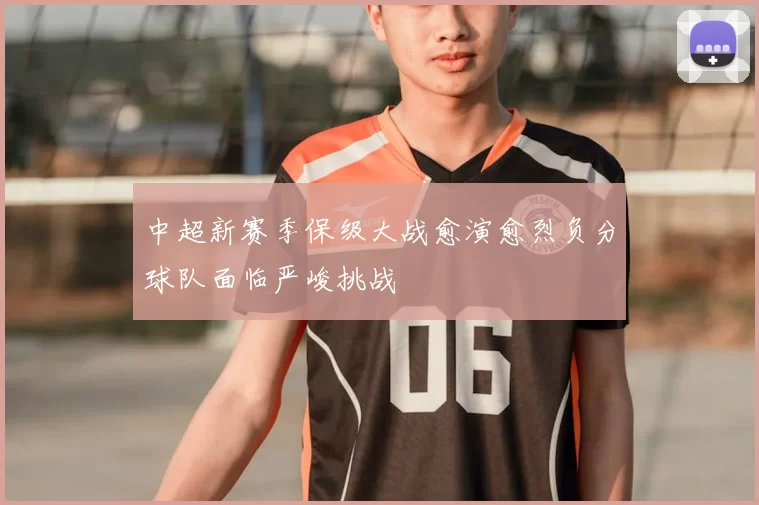 中超新赛季保级大战愈演愈烈负分球队面临严峻挑战