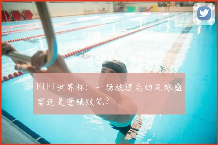 FIFI世界杯:一场被遗忘的足球盛宴还是营销败笔?
