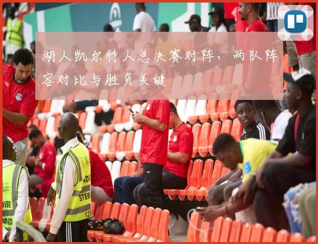 湖人凯尔特人总决赛对阵,两队阵容对比与胜负关键
