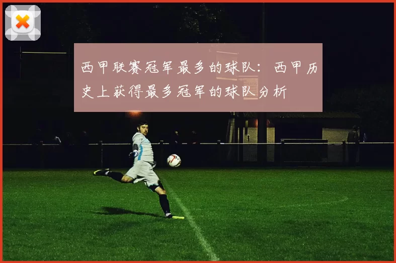 西甲联赛冠军最多的球队:西甲历史上获得最多冠军的球队分析