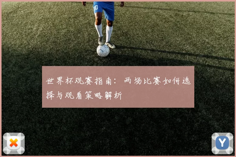 世界杯观赛指南：两场比赛如何选择与观看策略解析