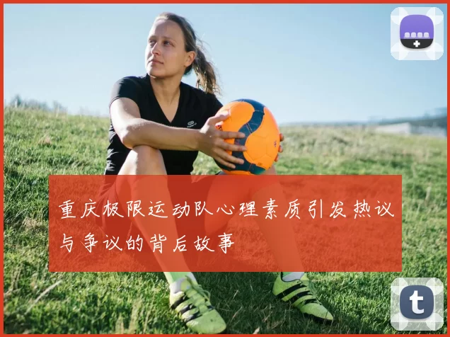 重庆极限运动队心理素质引发热议与争议的背后故事