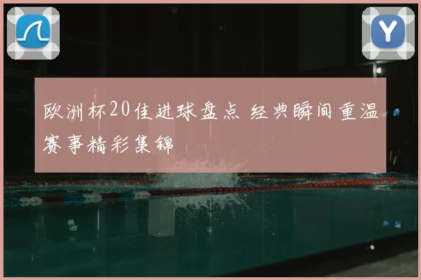 欧洲杯20佳进球盘点 经典瞬间重温赛事精彩集锦