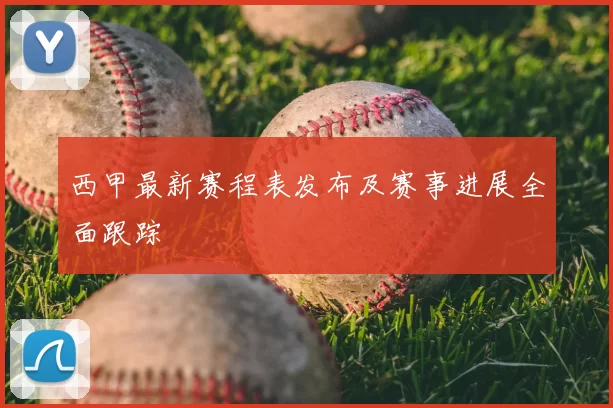 西甲最新赛程表发布及赛事进展全面跟踪