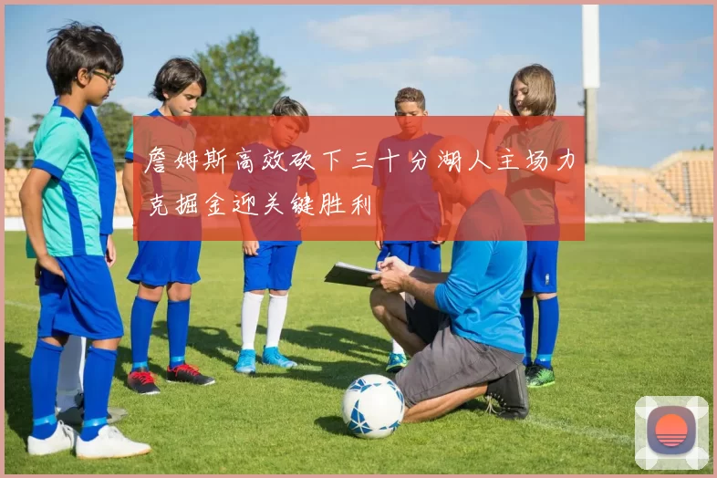 詹姆斯高效砍下三十分湖人主场力克掘金迎关键胜利