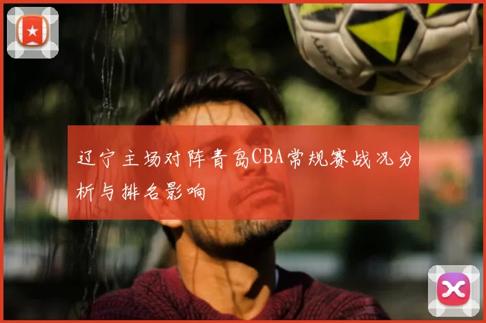 辽宁主场对阵青岛CBA常规赛战况分析与排名影响