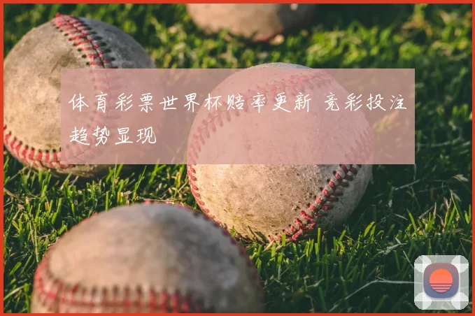 体育彩票世界杯赔率更新 竞彩投注趋势显现