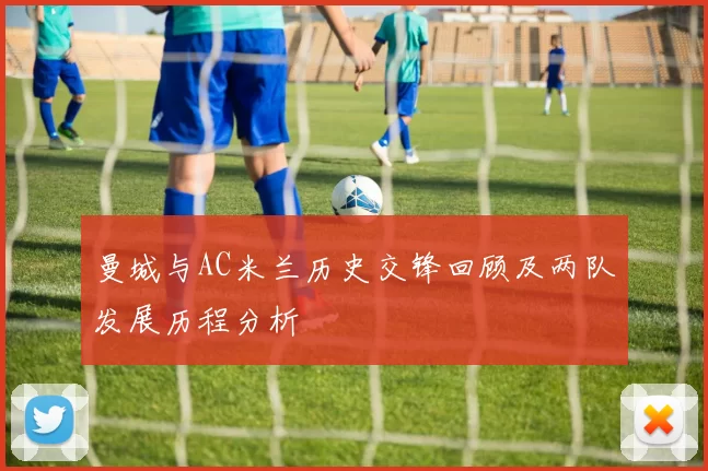 曼城与AC米兰历史交锋回顾及两队发展历程分析