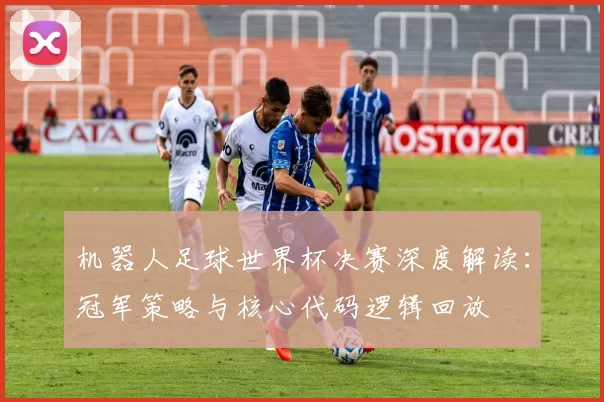 机器人足球世界杯决赛深度解读：冠军策略与核心代码逻辑回放