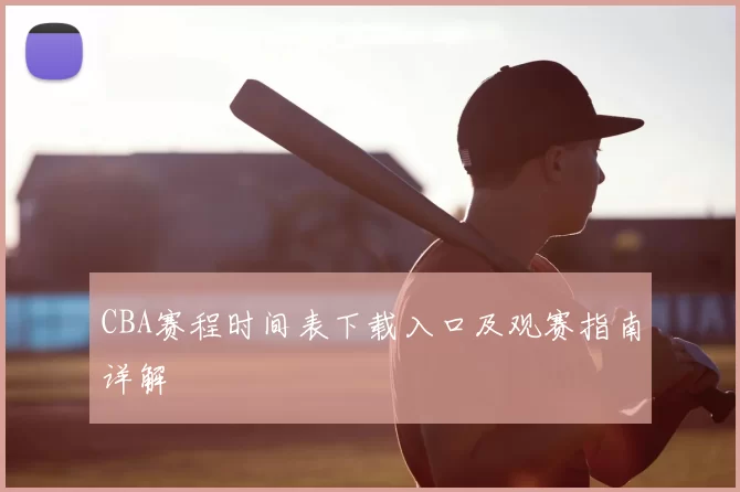 CBA赛程时间表下载入口及观赛指南详解