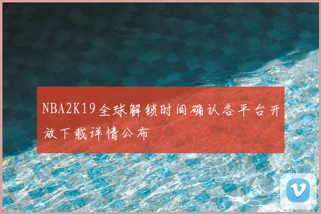 NBA2K19全球解锁时间确认各平台开放下载详情公布