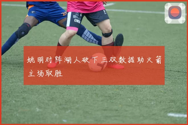 姚明对阵湖人砍下三双数据助火箭主场取胜